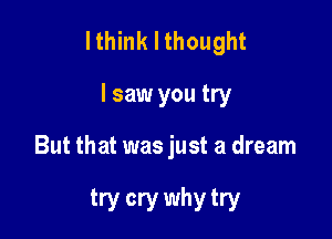 lthink I thought

I saw you try

But that was just a dream

try cry why try
