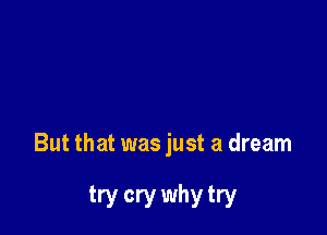 But that was just a dream

try cry why try