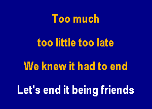 Too much
too little too late

We knew it had to end

Let's end it being friends