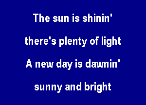 The sun is shinin'

there's plenty of light

A new day is dawnin'

sunny and bright