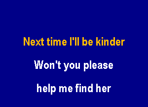 Next time I'll be kinder

Won't you please

help me find her