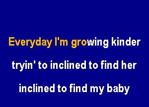 Everyday I'm growing kinder

tryin' to inclined to find her

inclined to find my baby