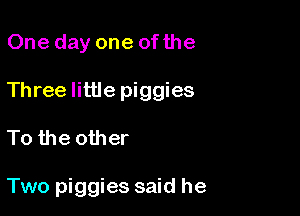 One day one ofthe

Three little piggies

To the other

Two piggies said he