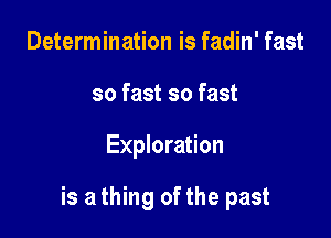 Determination is fadin' fast
so fast so fast

Exploration

is a thing ofthe past
