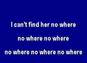 lcan't find her no where

no where no where

no where no where no where