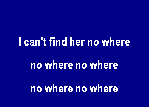 lcan't find her no where

no where no where

no where no where