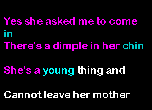 Yes she asked me to come
in

There's a dimple in her chin
She's a young thing and

Cannotleave her mother