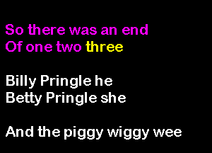 So there was an end
Of one two three

Billy Pringle he
Betty Pringle she

And the piggy wiggy wee