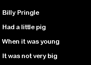 Billy Pringle

Had a little pig

When it was young

It was not very big