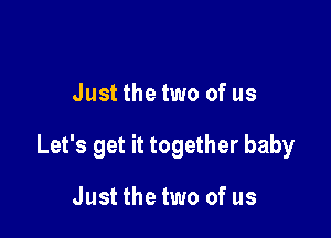 Just the two of us

Let's get it together baby

Just the two of us