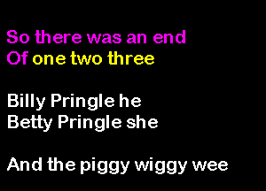 So there was an end
Of one two three

Billy Pringle he
Betty Pringle she

And the piggy wiggy wee