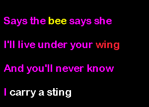 Says the bee says she

I'll live under your wing
And you'll never know

I carry a sting