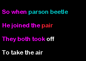 So when parson beetle

Heioined the pair

They both took off

To take the air