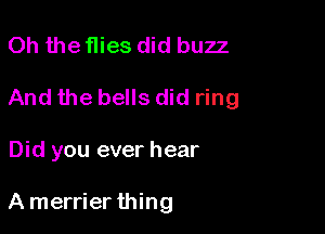 Oh the flies did buzz

And the bells did ring

Did you ever hear

A merrier thing