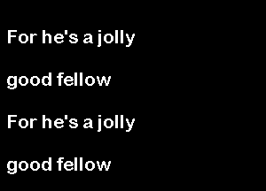 For he'sajolly

good fellow

For he's aiolly

good fellow