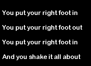 You put your right foot in
You put your right foot out
You put your right foot in

And you shake it all about