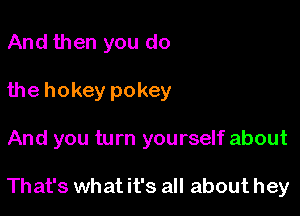 And then you do
the hokey pokey

And you turn yourself about

That's what it's all about hey