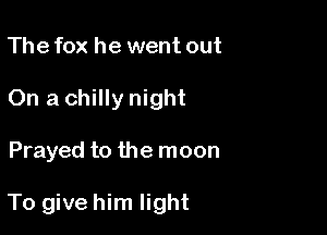 The fox he went out
On a chilly night

Prayed to the moon

To give him light