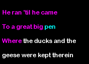 He ran 'til he came

To a great big pen

Where the ducks and the

geese were kept therein
