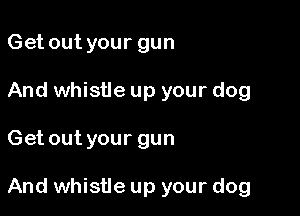 Get out your gun
And whistle up your dog

Get out your gun

And whistle up your dog