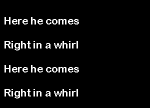 Here he comes
Rightin a whirl

Here he comes

Rightin a whirl
