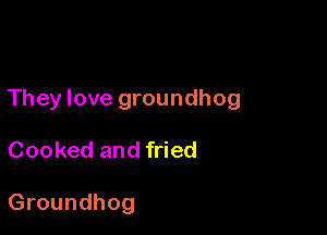 They love groundhog

Cooked and fried

Groundhog