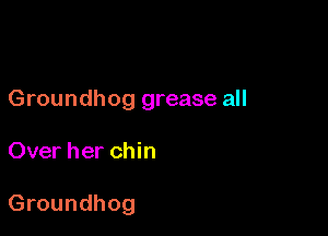 Groundhog grease all

Over her chin

Groundhog