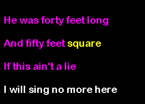 He was forty feet long

And fifty feet squ are

If this ain't a lie

I will sing no more here