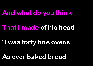 And what do you think

That I made of his head
'Twas forty fine ovens

As ever baked bread
