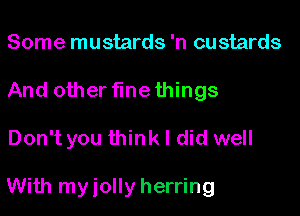 Some mustards 'n custards
And other flnethings

Don't you think I did well

With myiolly herring