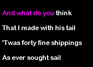 And what do you think

That I made with his tail

'Twas forty fine shippings

As ever sought sail