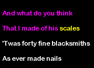 And what do you think
That I made of his scales
'Twas forty fine blacksmiths

As ever made nails