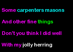 Some carpenters masons
And other fine things

Don't you think I did well

With myiolly herring