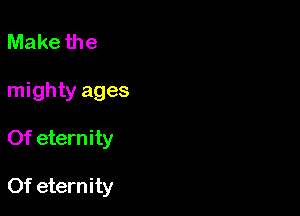 Make the
mighty ages

Of eternity

Of eternity
