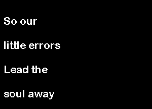 So our

Iittl e errors

Lead the

soul away