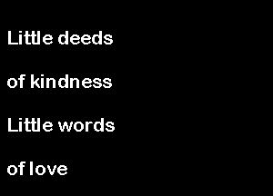 Little deeds

of kindness

Little words

of love