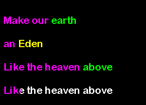 Make our earth
an Eden

Like the heaven above

Like the heaven above