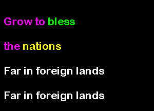 Grow to bless
the nations

Far in foreign lands

Far in foreign lands