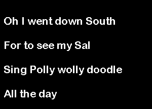 Oh I went down South

For to see my Sal

Sing Polly wolly doodle

All the day