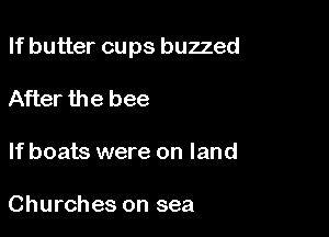 If butter cups buzzed

After the bee

If boats were on land

Churches on sea