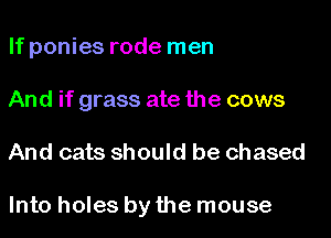 If ponies rode men
And if grass ate the cows

And cats should be chased

Into holes by the mouse