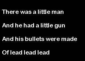 There was a little man

And he had a little gun

And his bullets were made

Of lead lead lead