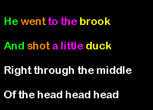 He went to the brook

And shot a little duck

Right through the middle

Of the head head head