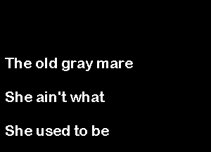The old gray mare

She ain't what

She used to be