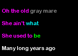 Oh the old gray mare
She ain't what

She used to be

Many long years ago
