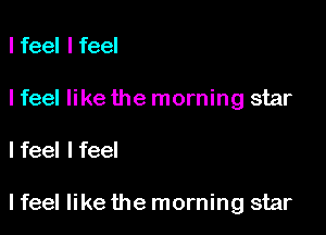 lfeel lfeel
I feel like the morning star

I feel I feel

I feel like the morning star