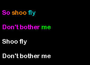 So shoo fly

Don't bother me

Shoo fly

Don't bother me