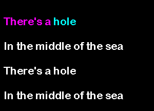 There's a hole

In the middle of the sea

There's a hole

In the middle of the sea