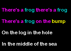 Th ere's a frog there's a frog
There's a frog on the bump
0n the log in the hole

In the middle ofthe sea