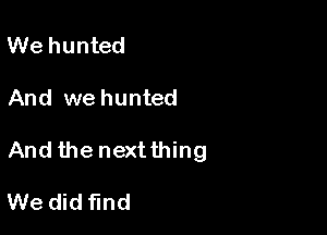 We hunted

And we hunted

And the nextthing

We did find